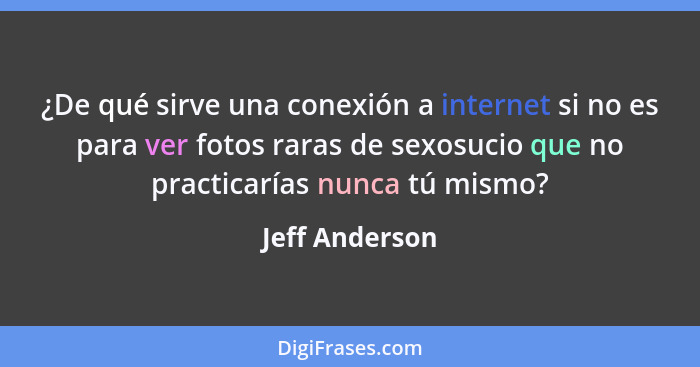 ¿De qué sirve una conexión a internet si no es para ver fotos raras de sexosucio que no practicarías nunca tú mismo?... - Jeff Anderson