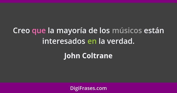 Creo que la mayoría de los músicos están interesados en la verdad.... - John Coltrane