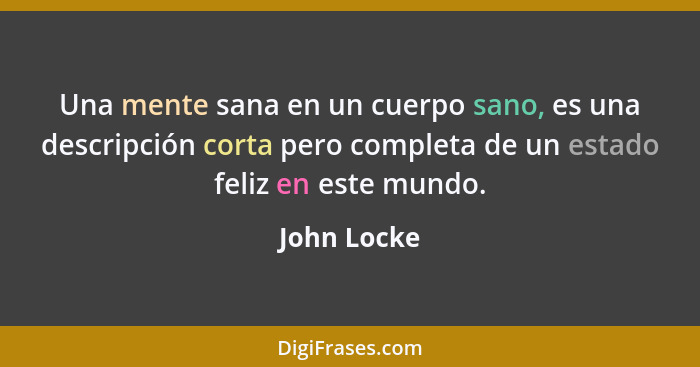 Una mente sana en un cuerpo sano, es una descripción corta pero completa de un estado feliz en este mundo.... - John Locke