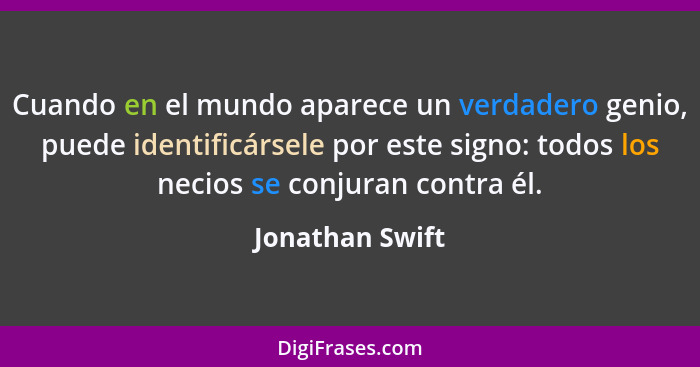 Cuando en el mundo aparece un verdadero genio, puede identificársele por este signo: todos los necios se conjuran contra él.... - Jonathan Swift