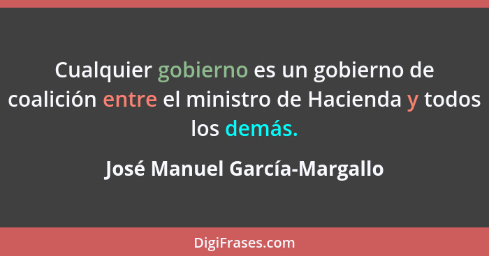 Cualquier gobierno es un gobierno de coalición entre el ministro de Hacienda y todos los demás.... - José Manuel García-Margallo