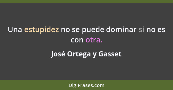 Una estupidez no se puede dominar si no es con otra.... - José Ortega y Gasset