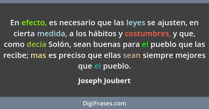 En efecto, es necesario que las leyes se ajusten, en cierta medida, a los hábitos y costumbres, y que, como decía Solón, sean buenas... - Joseph Joubert