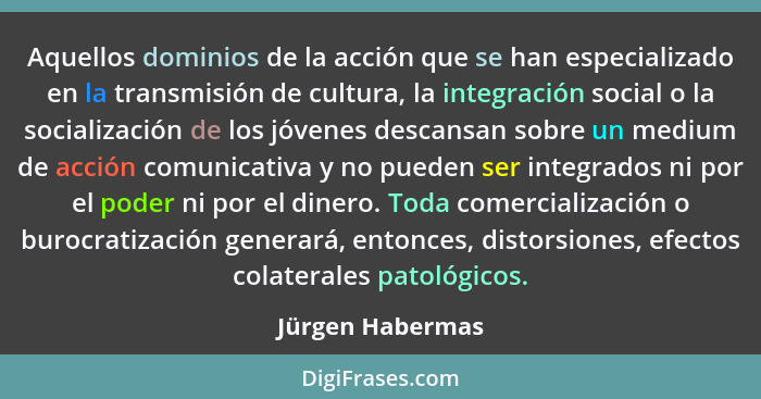 Aquellos dominios de la acción que se han especializado en la transmisión de cultura, la integración social o la socialización de lo... - Jürgen Habermas