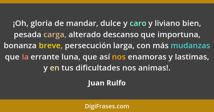 ¡Oh, gloria de mandar, dulce y caro y liviano bien, pesada carga, alterado descanso que importuna, bonanza breve, persecución larga, con... - Juan Rulfo