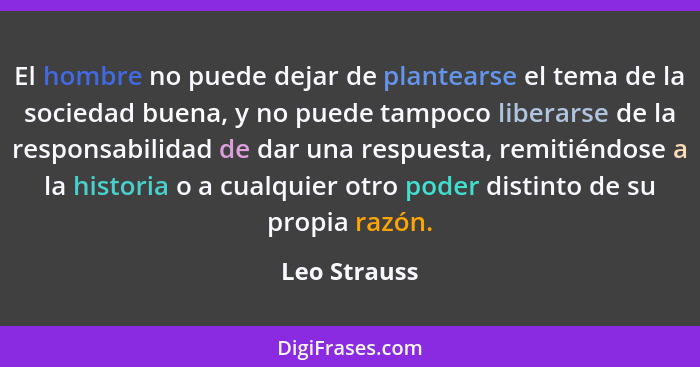 El hombre no puede dejar de plantearse el tema de la sociedad buena, y no puede tampoco liberarse de la responsabilidad de dar una respu... - Leo Strauss