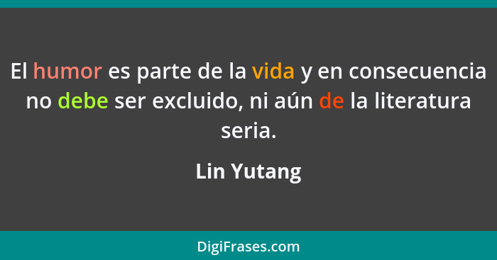 El humor es parte de la vida y en consecuencia no debe ser excluido, ni aún de la literatura seria.... - Lin Yutang