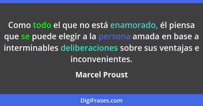 Como todo el que no está enamorado, él piensa que se puede elegir a la persona amada en base a interminables deliberaciones sobre sus... - Marcel Proust