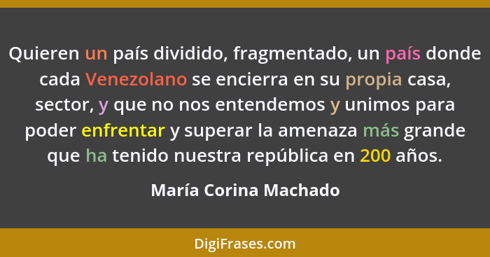 Quieren un país dividido, fragmentado, un país donde cada Venezolano se encierra en su propia casa, sector, y que no nos entend... - María Corina Machado