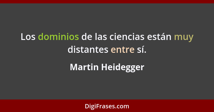 Los dominios de las ciencias están muy distantes entre sí.... - Martin Heidegger