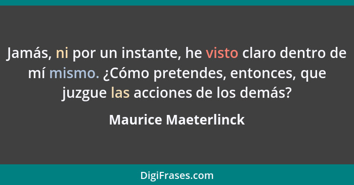 Jamás, ni por un instante, he visto claro dentro de mí mismo. ¿Cómo pretendes, entonces, que juzgue las acciones de los demás?... - Maurice Maeterlinck