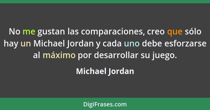 No me gustan las comparaciones, creo que sólo hay un Michael Jordan y cada uno debe esforzarse al máximo por desarrollar su juego.... - Michael Jordan