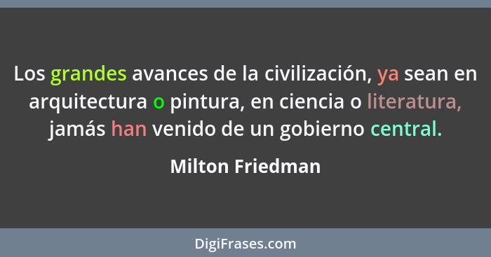 Los grandes avances de la civilización, ya sean en arquitectura o pintura, en ciencia o literatura, jamás han venido de un gobierno... - Milton Friedman