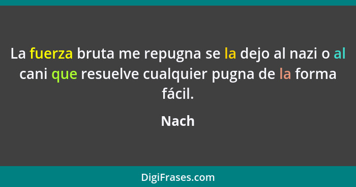 La fuerza bruta me repugna se la dejo al nazi o al cani que resuelve cualquier pugna de la forma fácil.... - Nach