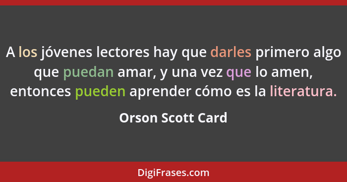 A los jóvenes lectores hay que darles primero algo que puedan amar, y una vez que lo amen, entonces pueden aprender cómo es la lite... - Orson Scott Card