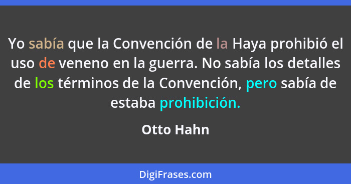 Yo sabía que la Convención de la Haya prohibió el uso de veneno en la guerra. No sabía los detalles de los términos de la Convención, pero... - Otto Hahn