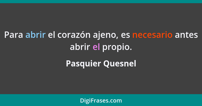 Para abrir el corazón ajeno, es necesario antes abrir el propio.... - Pasquier Quesnel