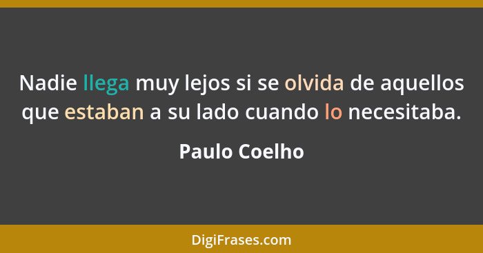 Nadie llega muy lejos si se olvida de aquellos que estaban a su lado cuando lo necesitaba.... - Paulo Coelho