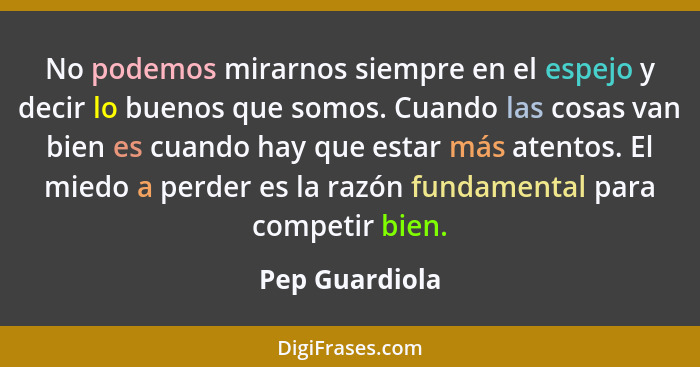 No podemos mirarnos siempre en el espejo y decir lo buenos que somos. Cuando las cosas van bien es cuando hay que estar más atentos. E... - Pep Guardiola