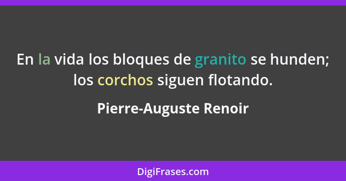 En la vida los bloques de granito se hunden; los corchos siguen flotando.... - Pierre-Auguste Renoir