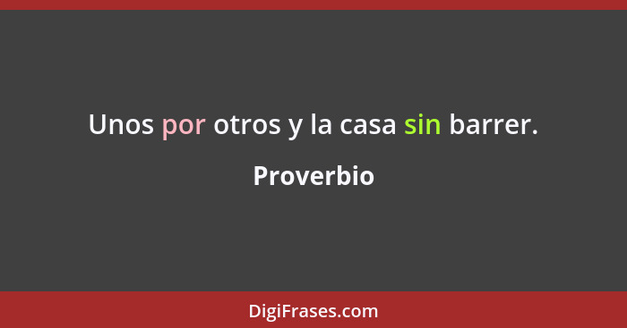 Unos por otros y la casa sin barrer.... - Proverbio