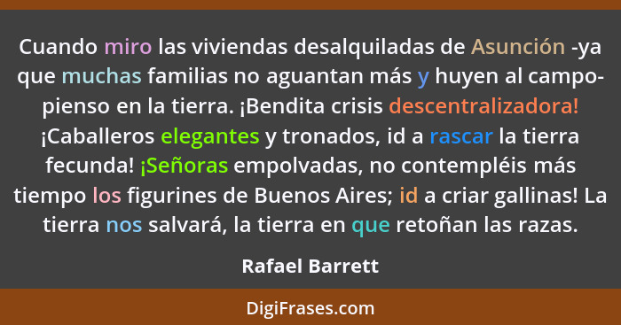 Cuando miro las viviendas desalquiladas de Asunción -ya que muchas familias no aguantan más y huyen al campo- pienso en la tierra. ¡B... - Rafael Barrett