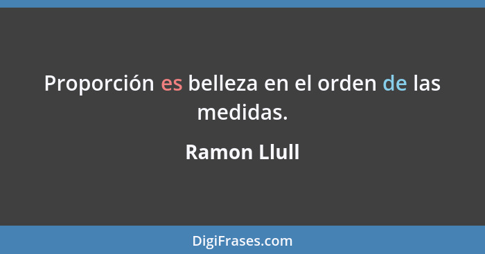 Proporción es belleza en el orden de las medidas.... - Ramon Llull