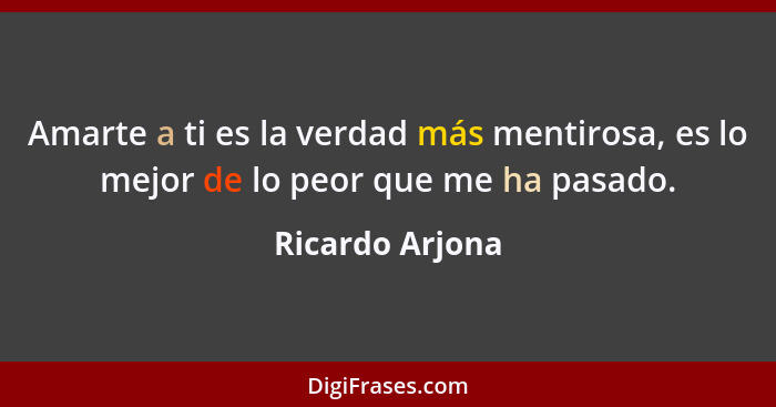 Amarte a ti es la verdad más mentirosa, es lo mejor de lo peor que me ha pasado.... - Ricardo Arjona