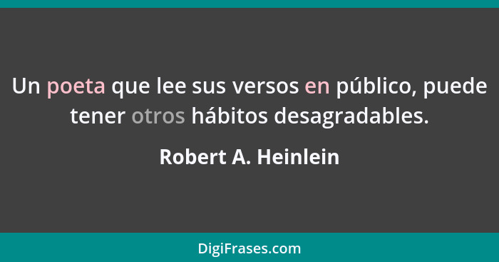 Un poeta que lee sus versos en público, puede tener otros hábitos desagradables.... - Robert A. Heinlein