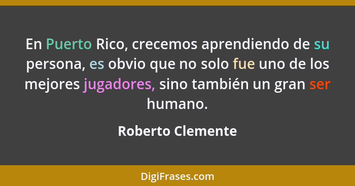 En Puerto Rico, crecemos aprendiendo de su persona, es obvio que no solo fue uno de los mejores jugadores, sino también un gran ser... - Roberto Clemente