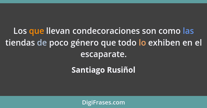 Los que llevan condecoraciones son como las tiendas de poco género que todo lo exhiben en el escaparate.... - Santiago Rusiñol