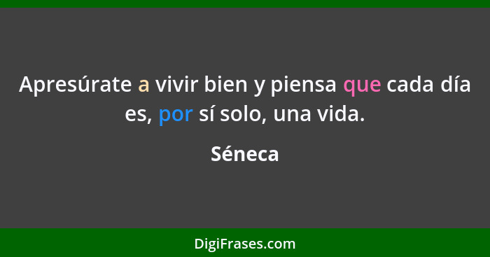 Apresúrate a vivir bien y piensa que cada día es, por sí solo, una vida.... - Séneca