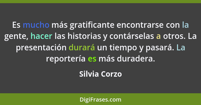 Es mucho más gratificante encontrarse con la gente, hacer las historias y contárselas a otros. La presentación durará un tiempo y pasar... - Silvia Corzo