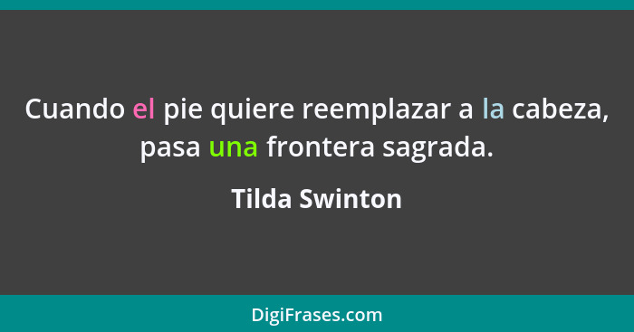 Cuando el pie quiere reemplazar a la cabeza, pasa una frontera sagrada.... - Tilda Swinton