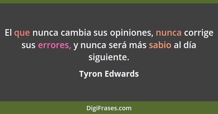 El que nunca cambia sus opiniones, nunca corrige sus errores, y nunca será más sabio al día siguiente.... - Tyron Edwards