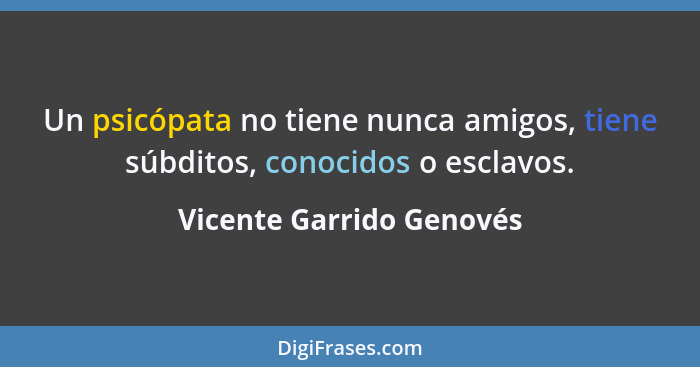 Un psicópata no tiene nunca amigos, tiene súbditos, conocidos o esclavos.... - Vicente Garrido Genovés