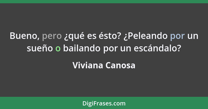 Bueno, pero ¿qué es ésto? ¿Peleando por un sueño o bailando por un escándalo?... - Viviana Canosa