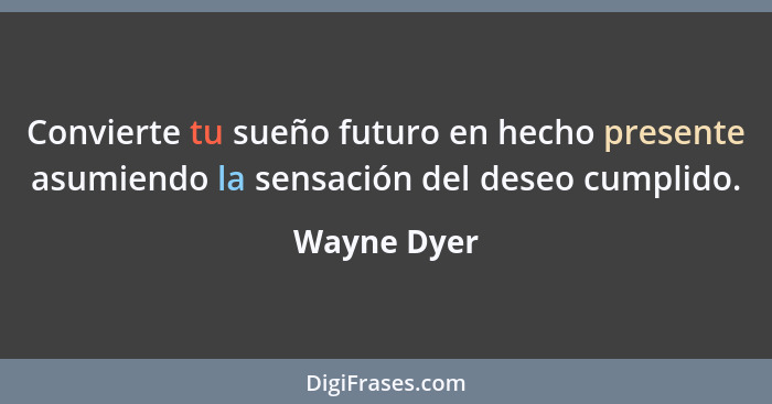 Convierte tu sueño futuro en hecho presente asumiendo la sensación del deseo cumplido.... - Wayne Dyer
