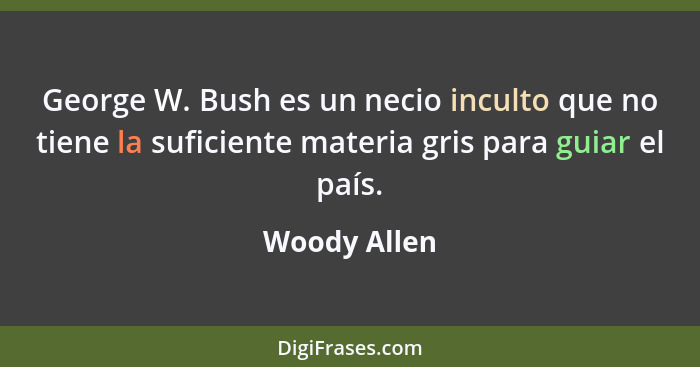 George W. Bush es un necio inculto que no tiene la suficiente materia gris para guiar el país.... - Woody Allen