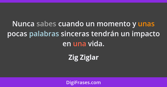 Nunca sabes cuando un momento y unas pocas palabras sinceras tendrán un impacto en una vida.... - Zig Ziglar