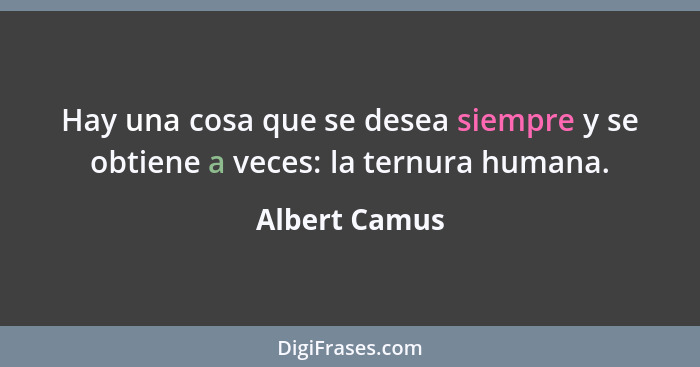 Hay una cosa que se desea siempre y se obtiene a veces: la ternura humana.... - Albert Camus