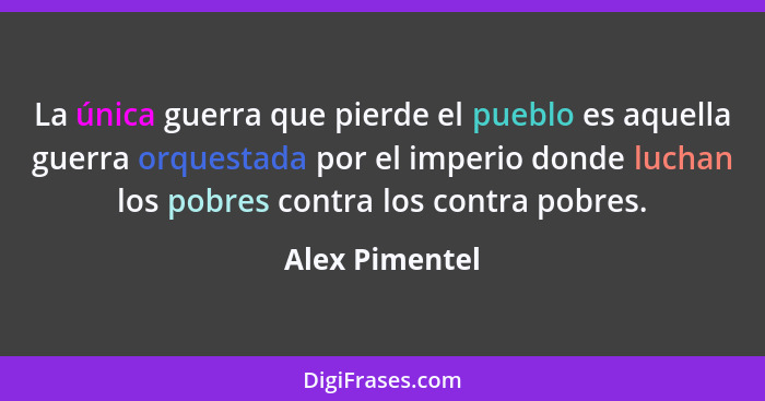 La única guerra que pierde el pueblo es aquella guerra orquestada por el imperio donde luchan los pobres contra los contra pobres.... - Alex Pimentel