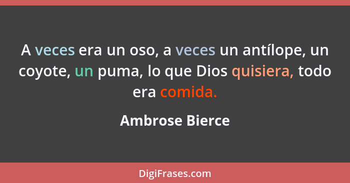 A veces era un oso, a veces un antílope, un coyote, un puma, lo que Dios quisiera, todo era comida.... - Ambrose Bierce