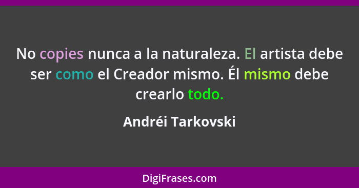 No copies nunca a la naturaleza. El artista debe ser como el Creador mismo. Él mismo debe crearlo todo.... - Andréi Tarkovski
