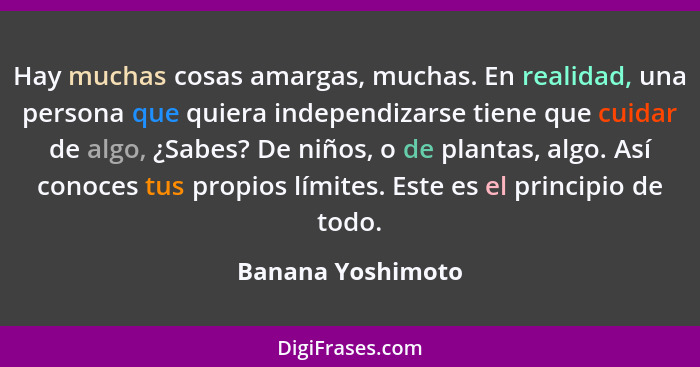 Hay muchas cosas amargas, muchas. En realidad, una persona que quiera independizarse tiene que cuidar de algo, ¿Sabes? De niños, o... - Banana Yoshimoto