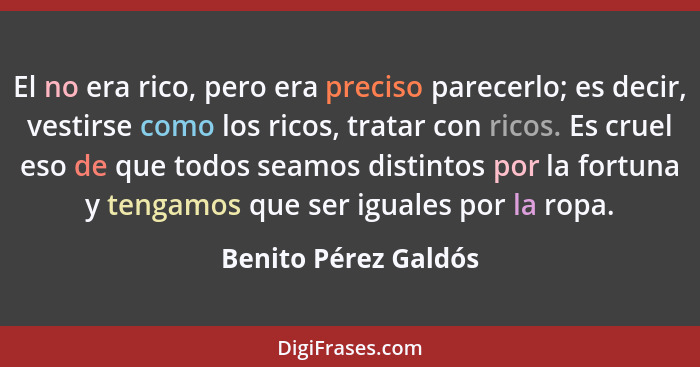 El no era rico, pero era preciso parecerlo; es decir, vestirse como los ricos, tratar con ricos. Es cruel eso de que todos seamo... - Benito Pérez Galdós