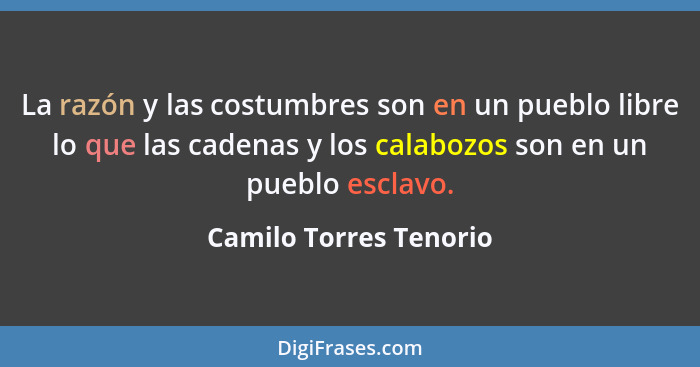 La razón y las costumbres son en un pueblo libre lo que las cadenas y los calabozos son en un pueblo esclavo.... - Camilo Torres Tenorio