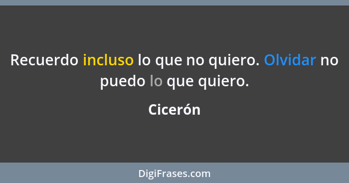 Recuerdo incluso lo que no quiero. Olvidar no puedo lo que quiero.... - Cicerón