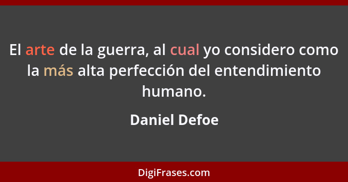 El arte de la guerra, al cual yo considero como la más alta perfección del entendimiento humano.... - Daniel Defoe