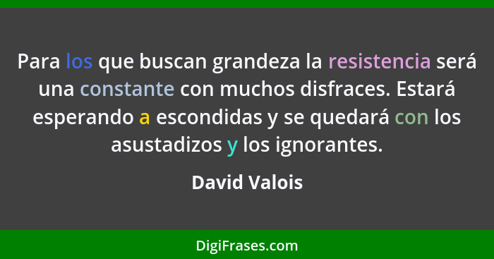 Para los que buscan grandeza la resistencia será una constante con muchos disfraces. Estará esperando a escondidas y se quedará con los... - David Valois